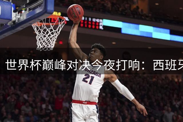世界杯巅峰对决今夜打响：西班牙钢铁防线迎战梅西领衔的阿根廷进攻风暴