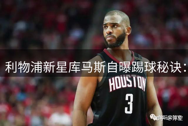 利物浦新星库马斯自曝踢球秘诀：用疯狂逼抢打动新帅伊劳拉