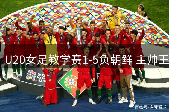 U20女足教学赛1-5负朝鲜 主帅王军谈实战收获备战世界杯